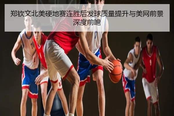 郑钦文北美硬地赛连胜后发球质量提升与美网前景深度前瞻