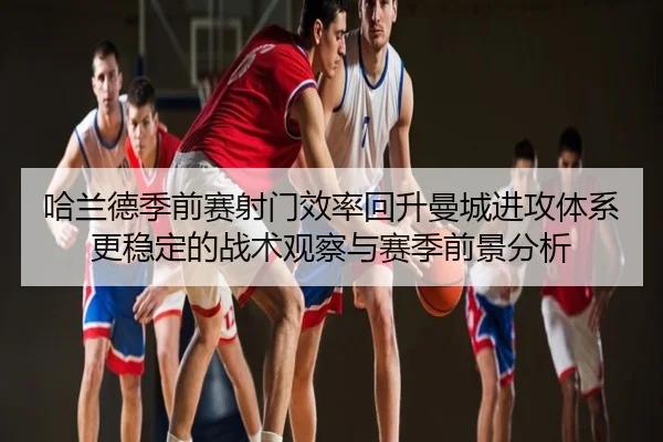 哈兰德季前赛射门效率回升曼城进攻体系更稳定的战术观察与赛季前景分析