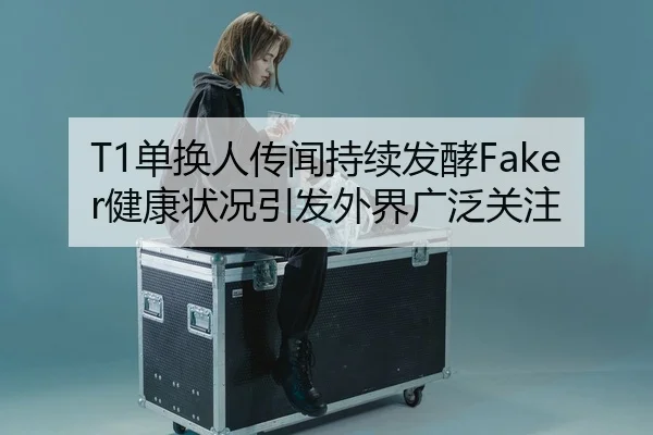 T1单换人传闻持续发酵Faker健康状况引发外界广泛关注