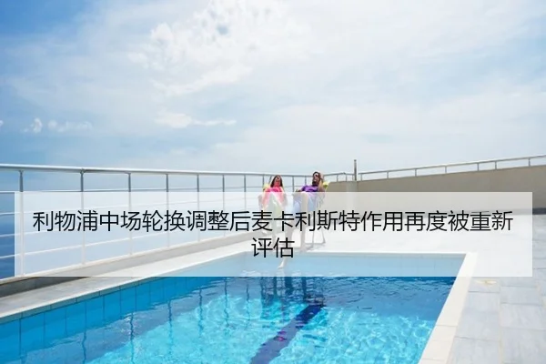 利物浦中场轮换调整后麦卡利斯特作用再度被重新评估