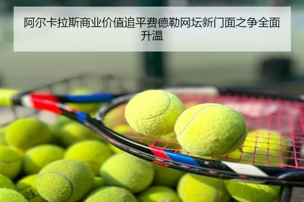 阿尔卡拉斯商业价值追平费德勒网坛新门面之争全面升温