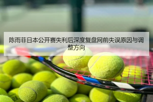 陈雨菲日本公开赛失利后深度复盘网前失误原因与调整方向
